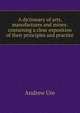 A dictionary of arts, manufactures and mines: containing a clear exposition of their principles and practice, Andrew Ure 