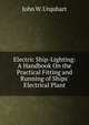 Electric Ship-Lighting: A Handbook On the Practical Fitting and Running of Ships' Electrical Plant, John W. Urquhart 