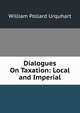 Dialogues On Taxation: Local and Imperial, William Pollard Urquhart 