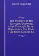 The Mystery of the Danube. Showing How Through Secret Diplomacy, the River Has Been Closed &C, Urquhart, David 