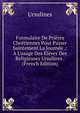 Formulaire De Pri?res Chr?tiennes Pour Passer Saintement La Journ?e .: A L'usage Des ?l?ves Des Religieuses Ursulines . (French Edition), Ursulines 