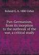Pan-Germanism, from its inception to the outbreak of the war, a critical study, Roland G. b. 1880 Usher 