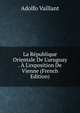 La R?publique Orientale De L'uruguay . ? L'exposition De Vienne (French Edition), Adolfo Vaillant 