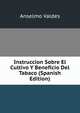 Instruccion Sobre El Cultivo Y Beneficio Del Tabaco (Spanish Edition), Anselmo Valdes 