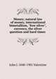 Money; natural law of money, international bimetallism, "free silver", currency, the silver question and hard times ., John J. 1840-1901 Valentine 