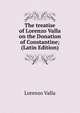 The treatise of Lorenzo Valla on the Donation of Constantine; (Latin Edition), Lorenzo Valla 