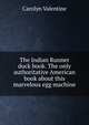 The Indian Runner duck book. The only authoritative American book about this marvelous egg machine, Carolyn Valentine 