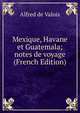 Mexique, Havane et Guatemala; notes de voyage (French Edition), Alfred de Valois 
