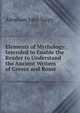 Elements of Mythology: Intended to Enable the Reader to Understand the Ancient Writers of Greece and Rome, Abraham John Valpy 