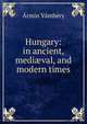 Hungary: in ancient, medi?val, and modern times, Armin Vambery 