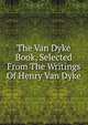The Van Dyke Book, Selected From The Writings Of Henry Van Dyke, 