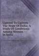 Lighted To Lighten The Hope Of India; A Study Of Conditions Among Women In India, 