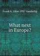 What next in Europe?, Frank A. 1864-1937 Vanderlip 