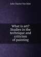 What is art? Studies in the technique and criticism of painting, John Charles Van Dyke 