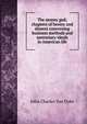 The money god; chapters of heresy and dissent concerning business methods and mercenary ideals in American life, John Charles Van Dyke 