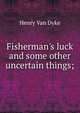 Fisherman's luck and some other uncertain things;, Henry Van Dyke 