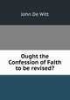 Ought the Confession of Faith to be revised?, John De Witt 