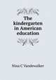 The kindergarten in American education, Nina C Vandewalker 