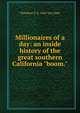 Millionaires of a day: an inside history of the great southern California "boom.", Theodore S. b. 1842 Van Dyke 