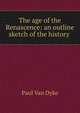 The age of the Renascence: an outline sketch of the history ., Paul Van Dyke 