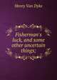 Fisherman's luck, and some other uncertain things;, Henry Van Dyke 