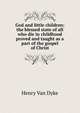 God and little children: the blessed state of all who die in childhood proved and taught as a part of the gospel of Christ, Henry Van Dyke 
