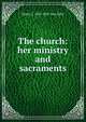 The church: her ministry and sacraments, Henry J. 1822-1891 Van Dyke 