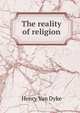 The reality of religion, Henry Van Dyke 