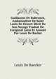 Guillaume De Rubrouck, Ambassadeur De Saint Louis En Orient: R?cit De Son Voyage Traduit De L'original Latin Et Annot? Par Louis De Backer, Louis De Baecker 