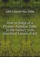 How to Judge of a Picture: Familiar Talks in the Gallery with Uncritical Lovers of Art, John Charles Van Dyke 