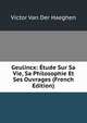 Geulincx: Etude Sur Sa Vie, Sa Philosophie Et Ses Ouvrages (French Edition), Victor Van Der Haeghen 