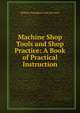 Machine Shop Tools and Shop Practice: A Book of Practical Instruction, William Humphrey Van Dervoort 