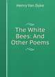 The White Bees: And Other Poems, Henry Van Dyke 