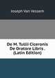 De M. Tullii Ciceronis De Oratore Libris . (Latin Edition), Joseph Van Vessem 