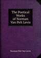 The Poetical Works of Norman Van Pelt Levis, Norman Pelt Van Levis 