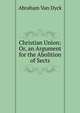 Christian Union: Or, an Argument for the Abolition of Sects, Abraham Van Dyck 