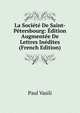 La Societe De Saint-Petersbourg: Edition Augmentee De Lettres Inedites (French Edition), Paul Vasili 