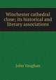Winchester cathedral close; its historical and literary associations, John Vaughan 