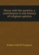 Hours with the mystics; a contribution to the history of religious opinion, Robert Alfred Vaughan 