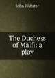 The Duchess of Malfi: a play, John Webster 