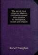 The age of great cities; or, Modern civilization viewed in its relation to intelligence, morals and religion, Robert Vaughan 