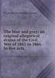 The blue and gray; an original allegorical drama of the Civil War of 1861 to 1866. In five acts, J T. [from old catalog] Vegiard 