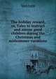 The holiday reward, or, Tales to instruct and amuse good children during the Christmas and midsummer vacations, Ventum 