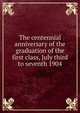 The centennial anniversary of the graduation of the first class, July third to seventh 1904, 