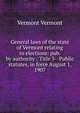 General laws of the state of Vermont relating to elections: pub. by authority : Title 3--Public statutes, in force August 1, 1907, Vermont Vermont 