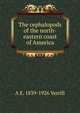 The cephalopods of the north-eastern coast of America, A E. 1839-1926 Verrill 