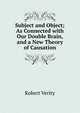 Subject and Object; As Connected with Our Double Brain, and a New Theory of Causation, Robert Verity 