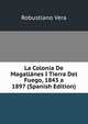 La Colonia De Magallanes I Tierra Del Fuego, 1843 a 1897 (Spanish Edition), Robustiano Vera 
