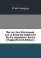 Recherches Historiques Sur Le Droit De Chasse: Et Sur La Legislation Sur La Chasse (French Edition), G Verhaegen 