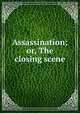 Assassination; or, The closing scene, 